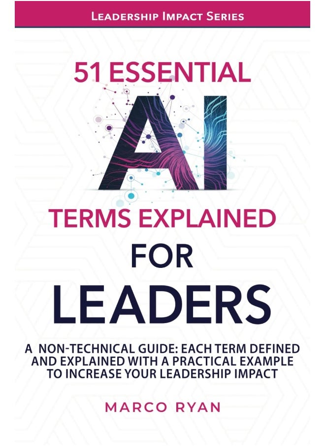 51 ESSENTIAL AI TERMS EXPLAINED FOR LEADERS: A NON-TECHNICAL GUIDE. EACH TERM DEFINED, EXPLAINED AND WITH A PRACTICAL EXAMPLE TO INCREASE YOUR LEADERSHIP IMPACT