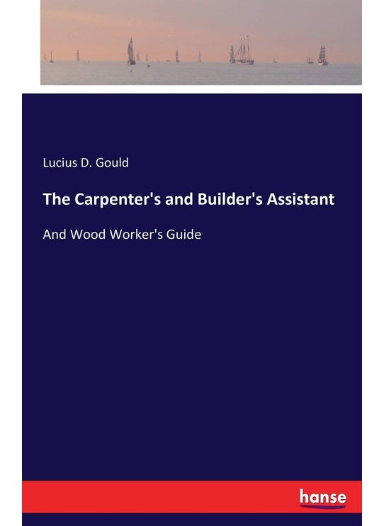 The Carpenter's and Builder's Assistant: And Wood Worker's Guide