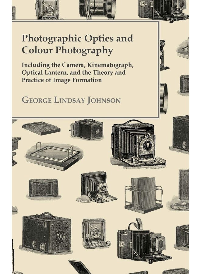 Photographic Optics and Colour Photography - Including the Camera, Kinematograph, Optical Lantern, and the Theory and Practice of Image Formation