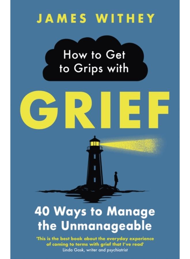 How to Get to Grips with Grief : 40 Ways to Manage the Unmanageable 