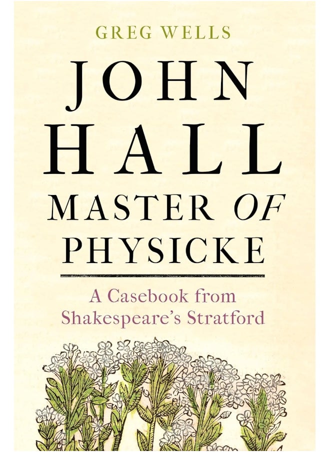John Hall, Master of Physicke: A Casebook from Shakespeare's Stratford 