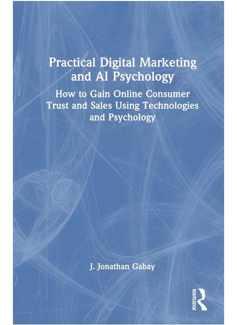Practical Digital Marketing and AI Psychology: How to Gain Online Consumer Trust and Sales Using Technologies and Psychology