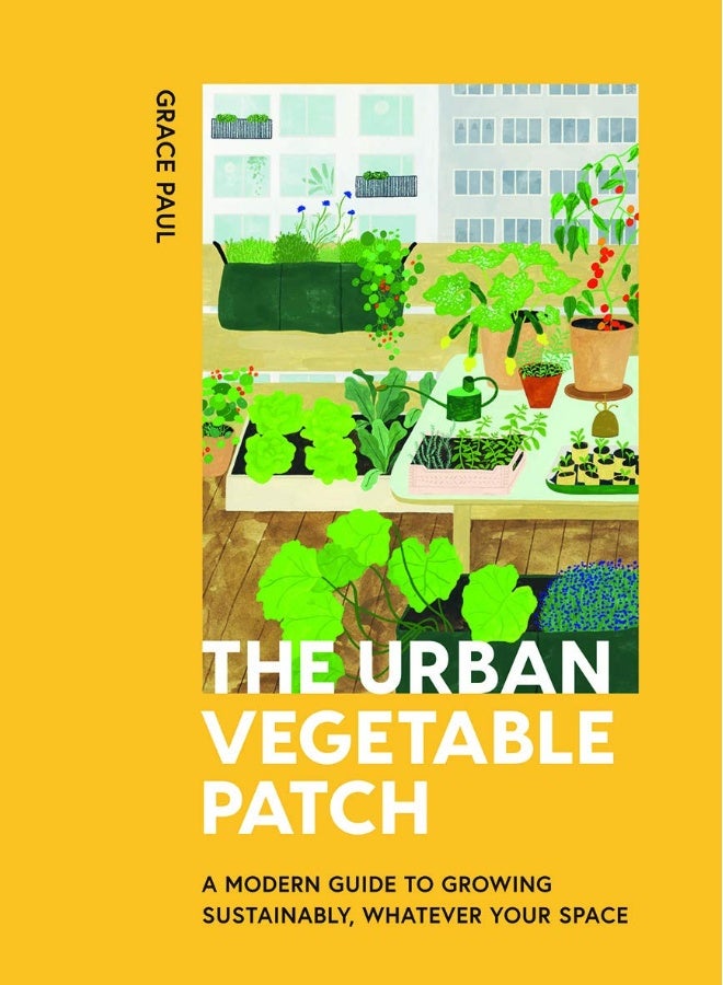 The Urban Vegetable Patch : A Modern Guide to Growing Sustainably, Whatever Your Space