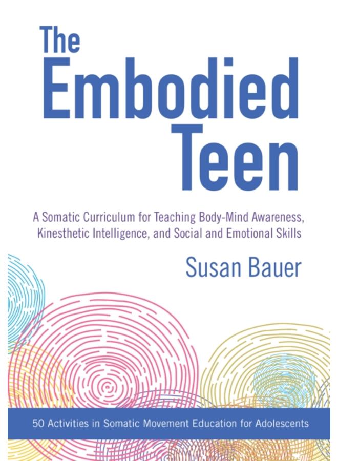 The Embodied Teen : A Somatic Curriculum for Teaching Body-Mind Awareness, Kinesthetic Intelligence, and Social and Emotional Skills--50 Activities in Somatic Movement Education 