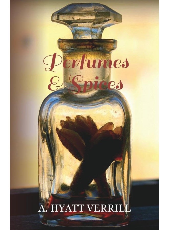 Perfumes and Spices - Including an Account of Soaps and Cosmetics - The Story of the History, Source, Preparation, and Use of the Spices, Perfumes, So