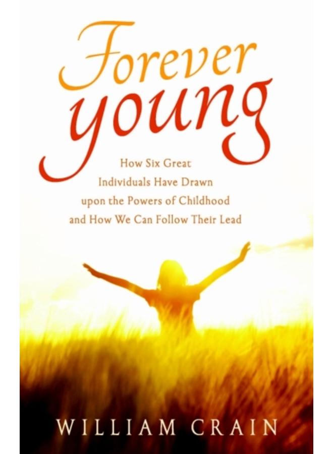 Forever Young : How Six Great Individuals Have Drawn Upon the Powers of Childhood and How We Can Follow Their Lead 