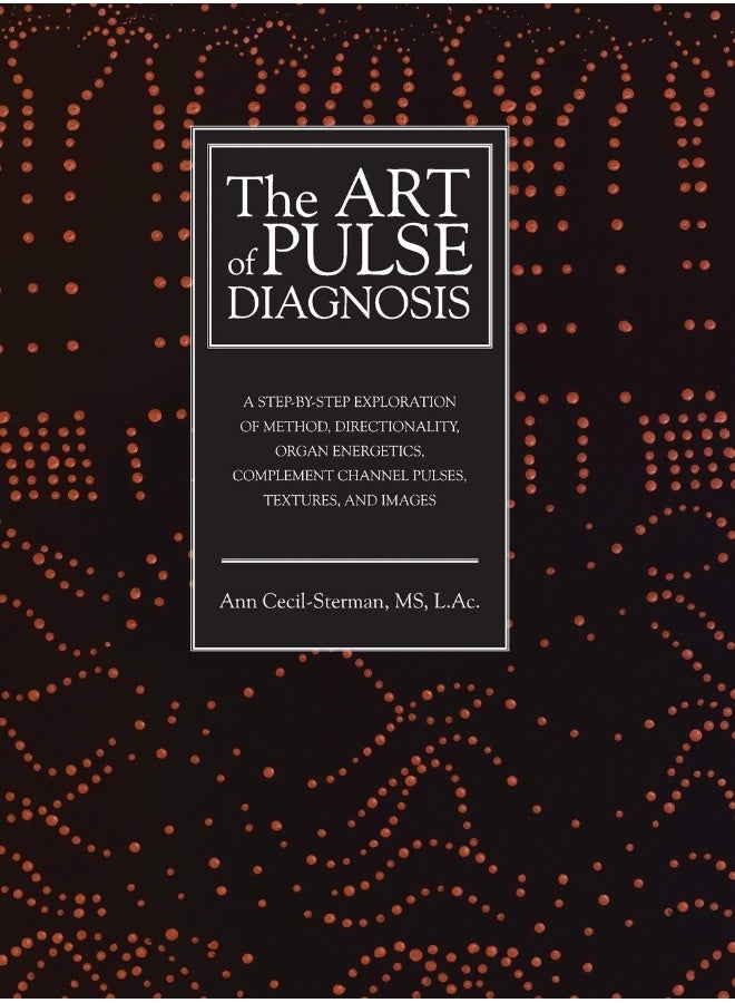 The Art of Pulse Diagnosis: A Step-by-Step Exploration of Method, Directionality, Organ Energetics, Complement Channel Pulses, Textures, and Images 