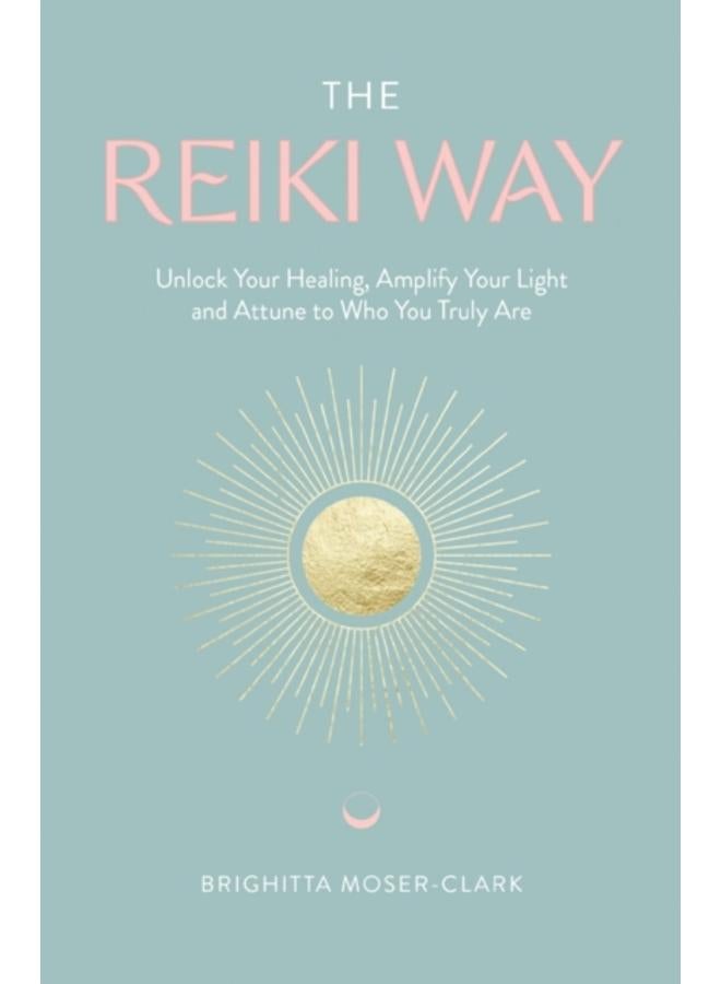 The Reiki Way : Unlock Your Healing, Amplify Your Light and Attune to Who You Truly Are 