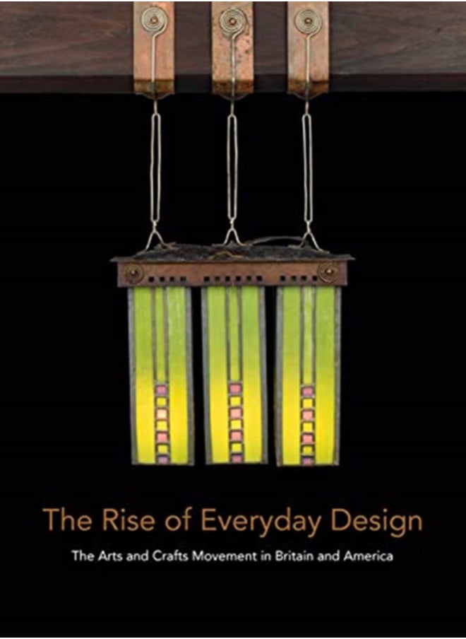 The Rise of Everyday Design : The Arts and Crafts Movement in Britain and America 