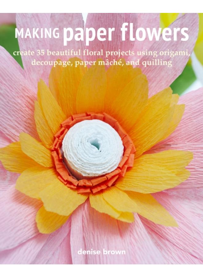 Making Paper Flowers : Create 35 Beautiful Floral Projects Using Origami, Decoupage, Paper maChe, and Quilling 