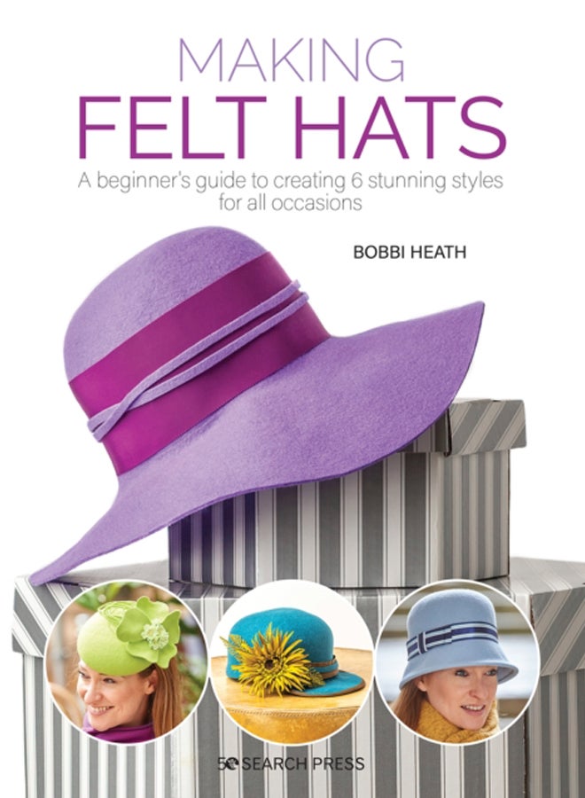 Making Felt Hats : A Beginner's Guide to Creating 6 Stunning Styles for All Occasions 
