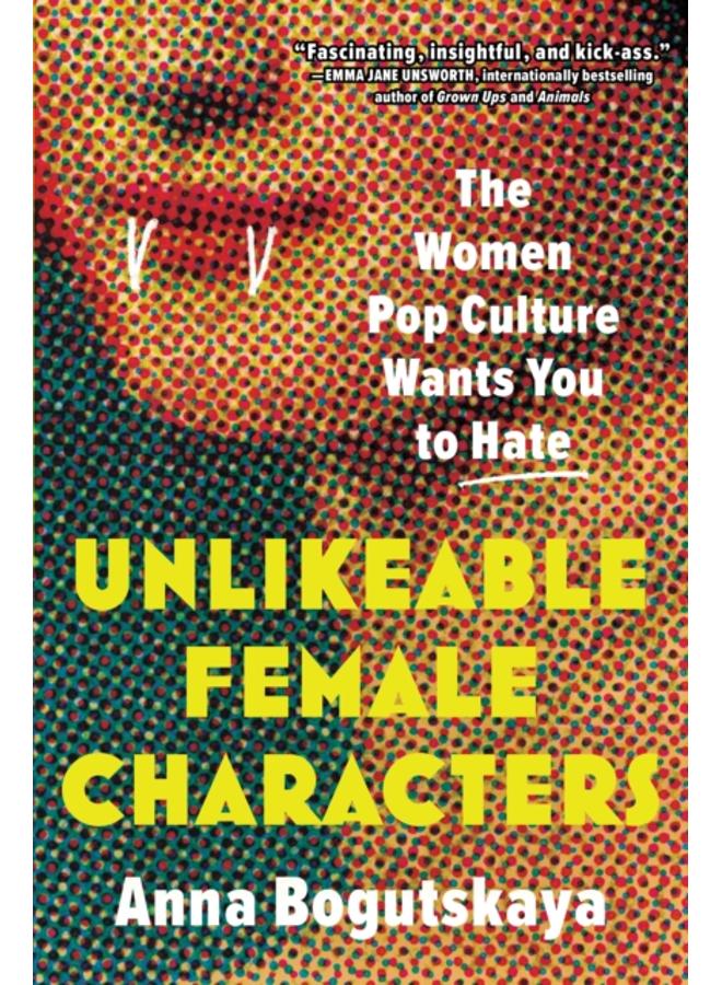 Unlikeable Female Characters : The Women Pop Culture Wants You to Hate 