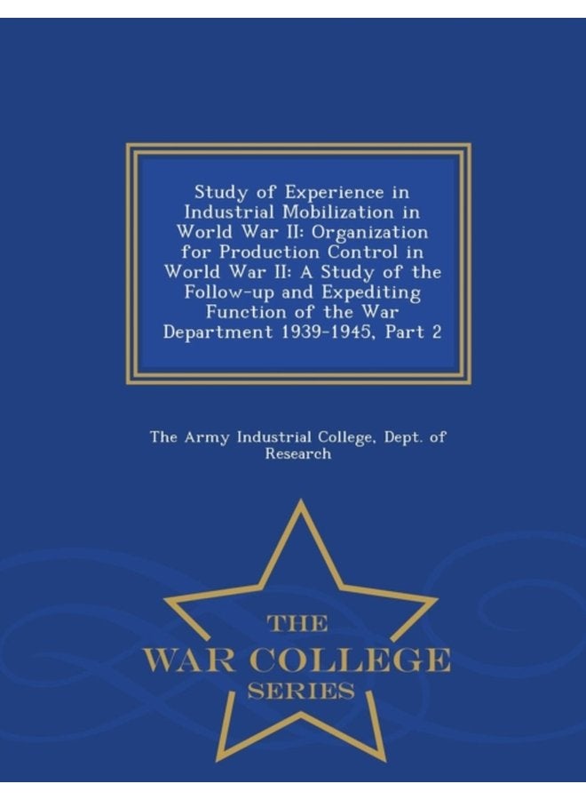 Study of Experience in Industrial Mobilization in World War II Organization for Production Control in World War II A Study of the Follow Up and Expediting Function of the War Department 1939 1945 - Paperback