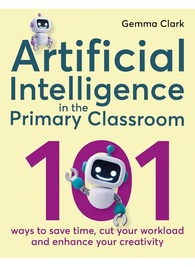 Artificial Intelligence in the Primary Classroom: 101 Ways to Save Time, Cut Your Workload and Enhance Your Creativity