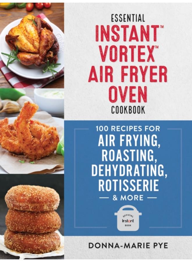 Essential Instant Vortex Air Fryer Oven Cookbook : 100 Recipes for Air Frying, Roasting, Dehydrating, Rotisserie and More