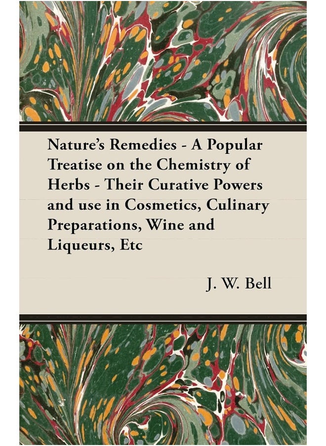Nature's Remedies - A Popular Treatise on the Chemistry of Herbs - Their Curative Powers and use in Cosmetics, Culinary Preparations, Wine and Liqueurs, Etc 