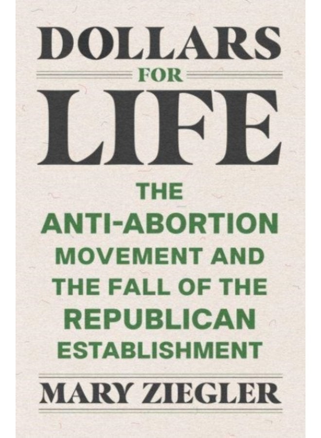 Dollars for Life The Anti Abortion Movement and the Fall of the Republican Establishment - Hardback