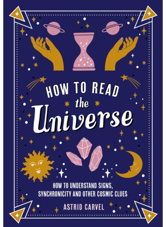 How to Read the Universe : The Beginner's Guide to Understanding Signs, Synchronicity and Other Cosmic Clues 