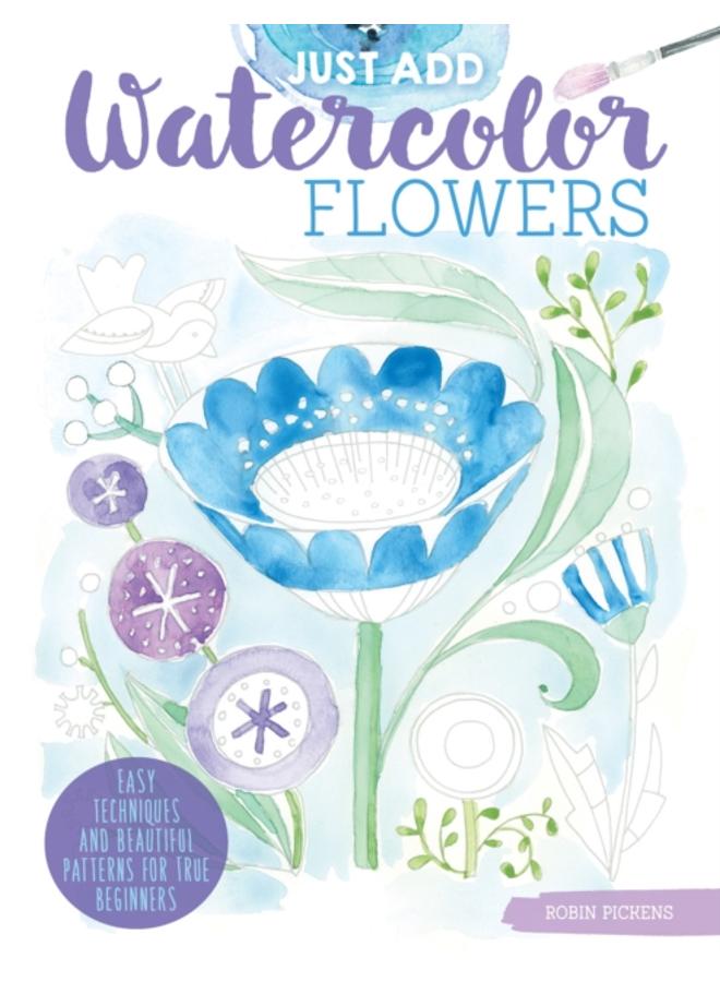 Just Add Watercolor Flowers : Easy Techniques and Beautiful Patterns for True Beginners 