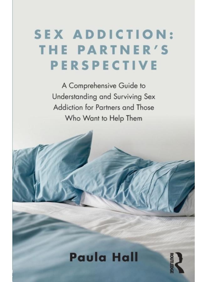 Sex Addiction: The Partner's Perspective : A Comprehensive Guide to Understanding and Surviving Sex Addiction For Partners and Those Who Want to Help Them