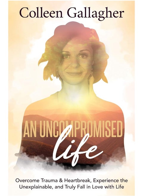 An Uncompromised Life: Overcome Trauma and Heartbreak, Experience the Unexplainable, and Truly Fall in Love with Life