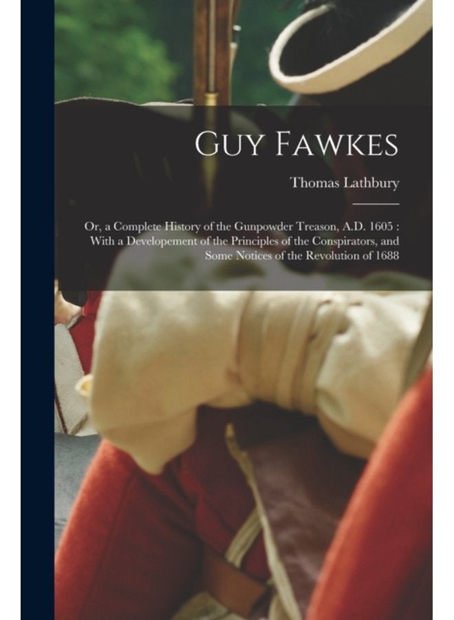 Guy Fawkes Or a Complete History of the Gunpowder Treason A D 1605 With a Developement of the Principles of the Conspirators and Some Notices of the Revolution of 1688 - Paperback