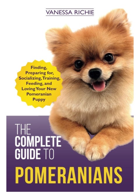 The Complete Guide to Pomeranians: Finding, Preparing for, Socializing, Training, Feeding, and Loving Your New Pomeranian Puppy
