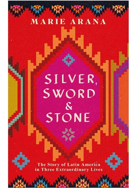 Silver, Sword and Stone: The Story of Latin America in Three Extraordinary Lives