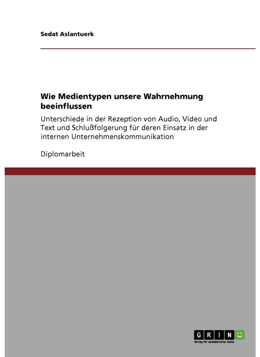 Wie Medientypen unsere Wahrnehmung beeinflussen: Unterschiede in der Rezeption von Audio, Video und Text und Schlußfolgerung für deren Einsatz in der internen Unternehmenskommunikation 