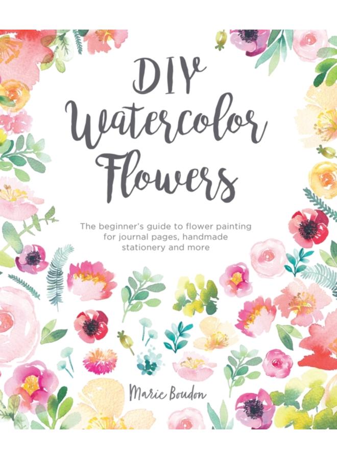 DIY Watercolor Flowers : The Beginner???s Guide to Flower Painting for Journal Pages, Handmade Stationery and More 