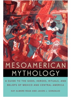 Mesoamerican Mythology: A Guide to the Gods, Heroes, Rituals, and Beliefs of Mexico and Central America 