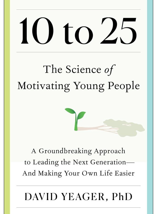 10 to 25: The Science of Motivating Young People: A Groundbreaking Approach to Leading the Next Generation―And Making Your Own Life Easier