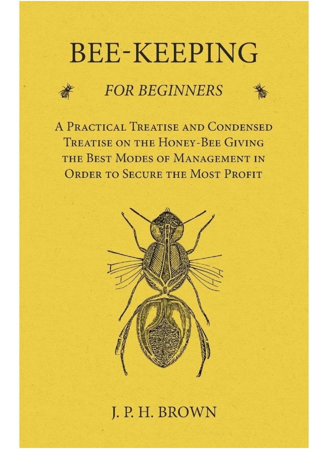 Bee-Keeping for Beginners - A Practical Treatise and Condensed Treatise on the Honey-Bee Giving the Best Modes of Management in Order to Secure the Most Profit 