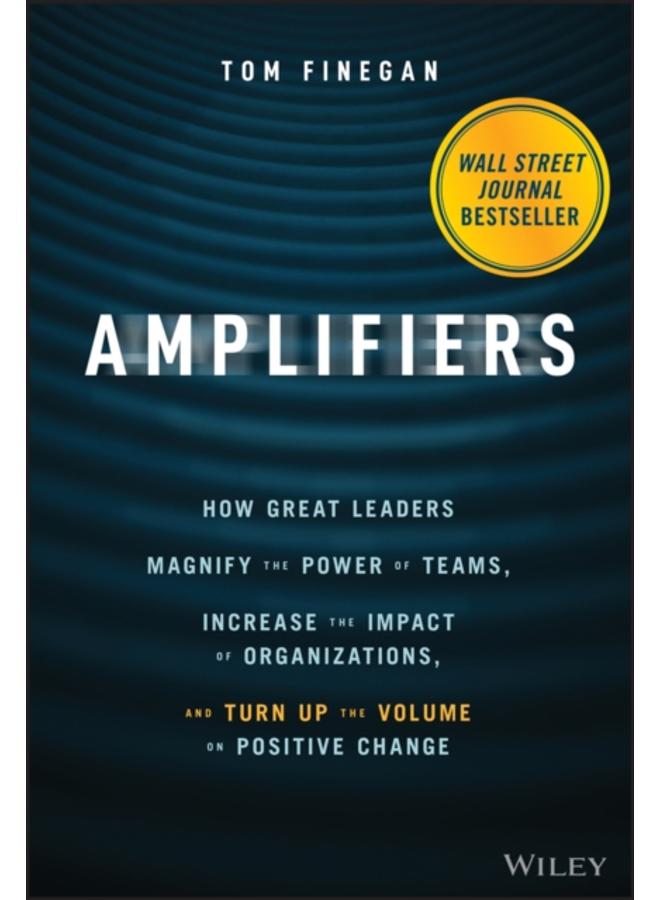 Amplifiers : How Great Leaders Magnify the Power of Teams, Increase the Impact of Organizations, and Turn Up the Volume on Positive Change 