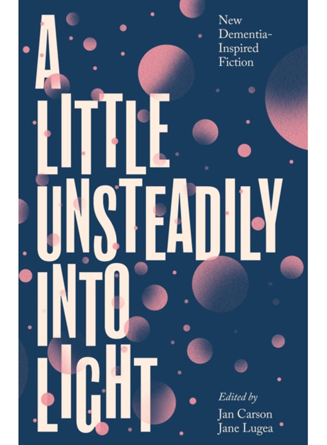 A Little Unsteadily into Light : New Dementia-Inspired Fiction 