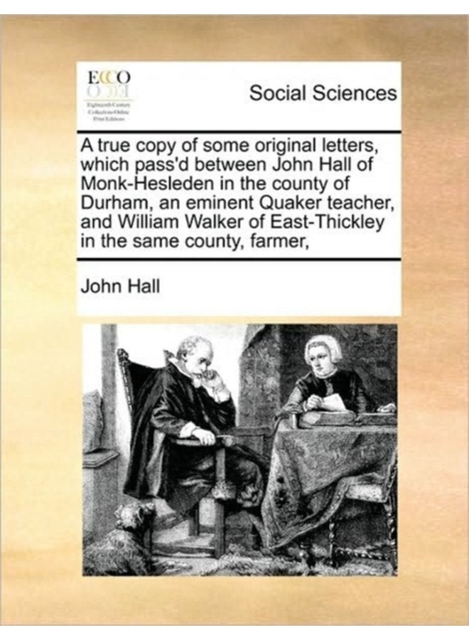 A True Copy of Some Original Letters Which Pass d Between John Hall of Monk Hesleden in the County of Durham an Eminent Quaker Teacher and William Walker of East Thickley in the Same County Farmer - Paperback