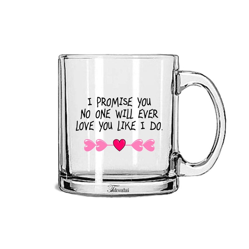 TONKWALAS I Promise You.no one Will Ever Love You Like I Do Printed Transparent Glass Coffee and Tea Mug Valentine's Day Gift (325 ML) - Image 5