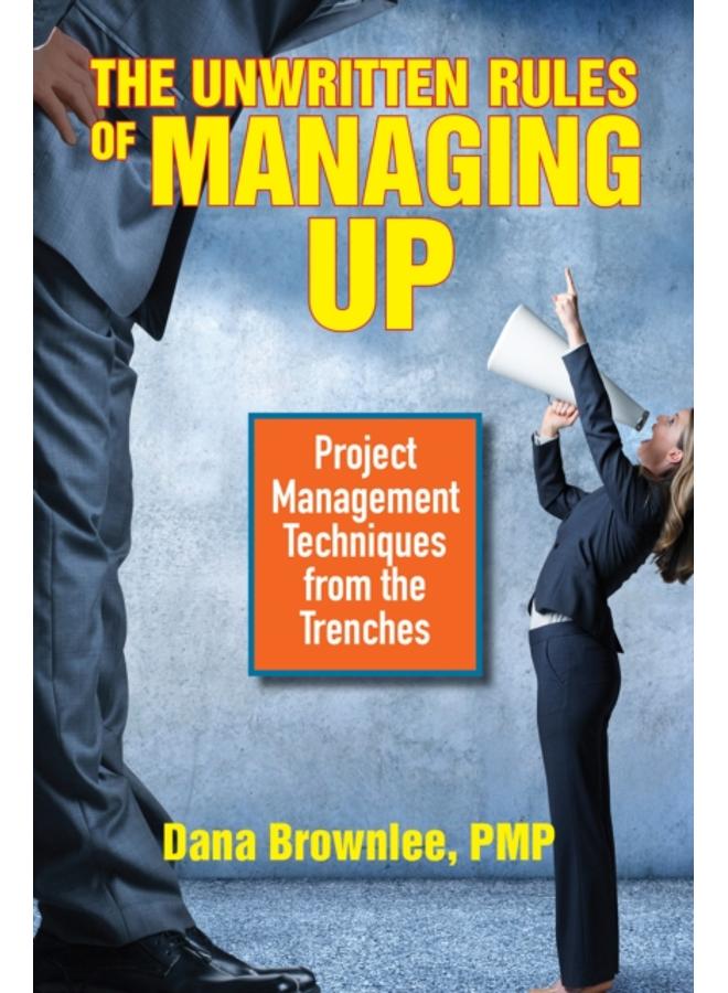The Unwritten Rules of Managing Up : Project Management Techniques from the Trenches 