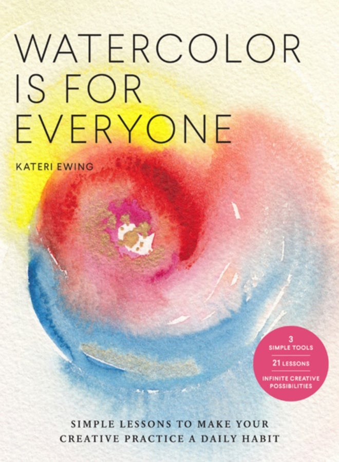 Watercolor Is for Everyone : Simple Lessons to Make Your Creative Practice a Daily Habit - 3 Simple Tools, 21 Lessons, Infinite Creative Possibilities