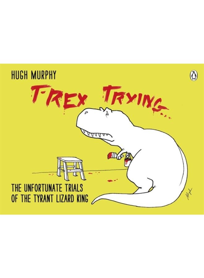 T-Rex Trying : The Unfortunate Trials of the Tyrant Lizard King