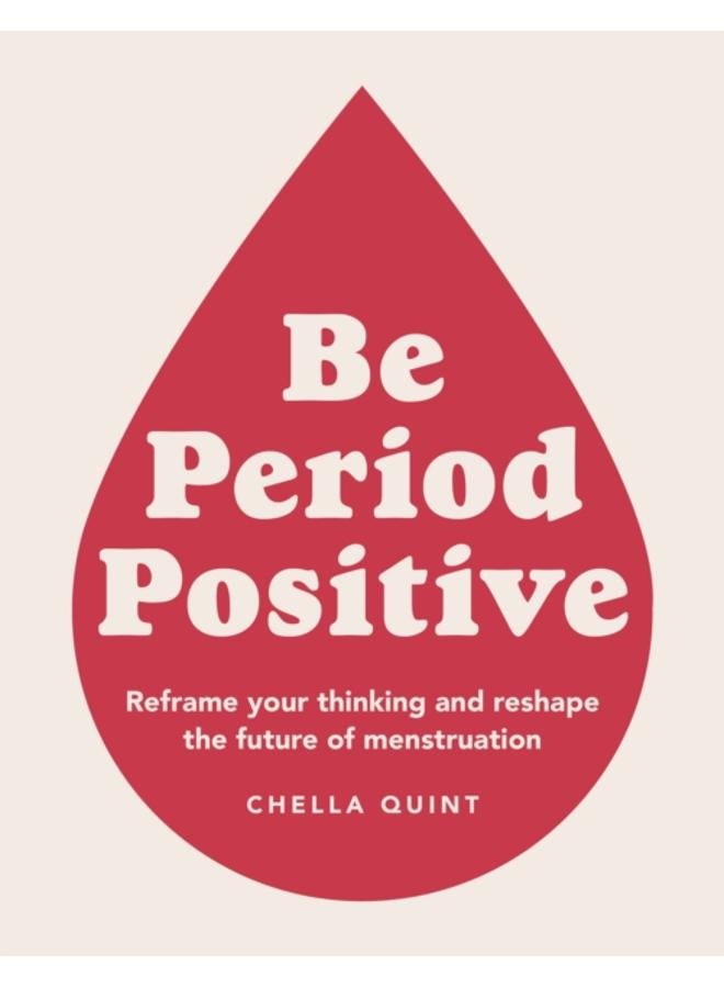 Be Period Positive : Reframe Your Thinking And Reshape The Future Of Menstruation 