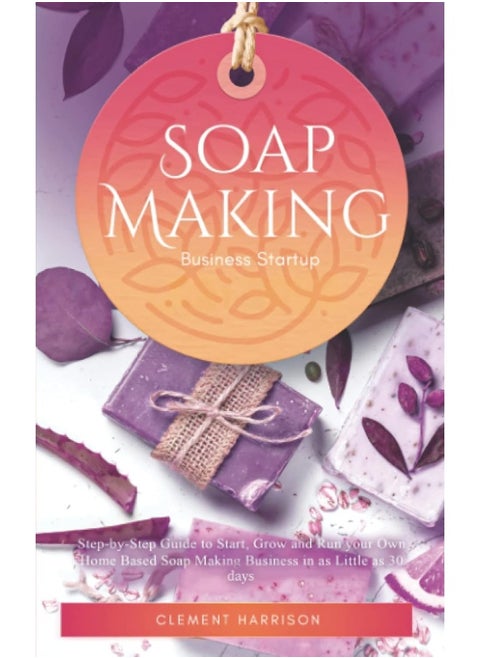 Soap Making Business Startup 2021-2022: Step-by-Step Guide to Start, Grow and Run your Own Home Based Soap Making Business in 30 days with the Most Up-to-Date Information