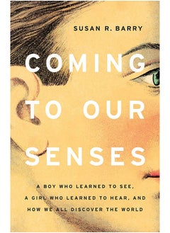 Coming to Our Senses: A Boy Who Learned to See, a Girl Who Learned to Hear, and How We All Discover the World 
