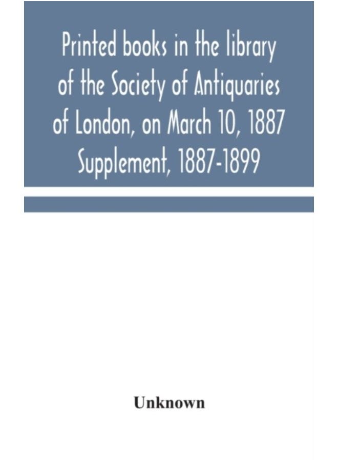 Printed Books In The Library Of The Society Of Antiquaries Of London, On March 10, 1887. Supplement, 1887-1899 - Hardback 