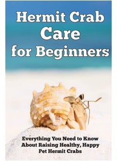 Hermit Crab Care for Beginners: Everything You Need to Know About Raising Healthy, Happy Pet Hermit Crabs. 