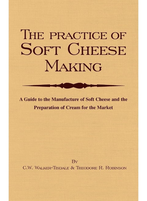 The Practice Of Soft Cheesemaking - A Guide to the Manufacture of Soft Cheese and the Preparation of Cream for the Market