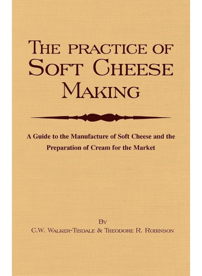 The Practice Of Soft Cheesemaking - A Guide to the Manufacture of Soft Cheese and the Preparation of Cream for the Market
