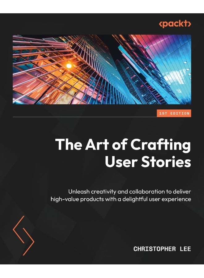 The Art of Crafting User Stories: Unleash creativity and collaboration to deliver high-value products with a delightful user experience 