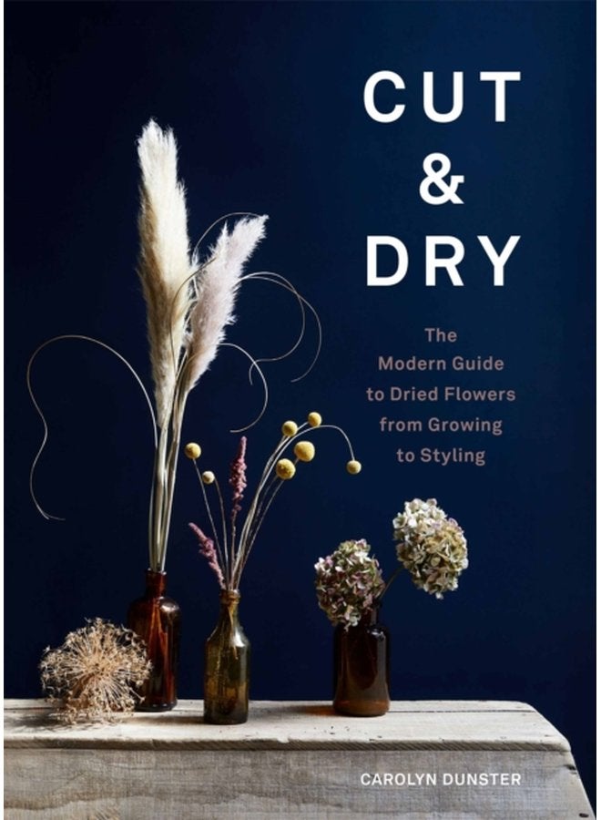 Cut Dry The Modern Guide to Dried Flowers from Growing to Styling - Hardback