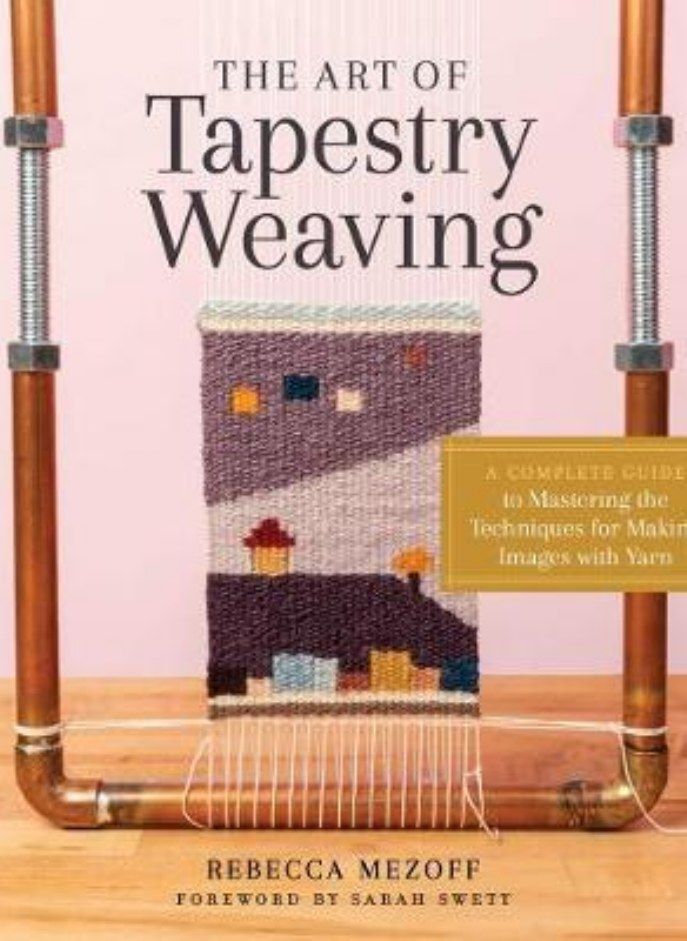 Art of Tapestry Weaving  A Complete Guide to Mastering the Techniques for Making Images with Yarn Mezoff Rebecca and Swett Sarah C 